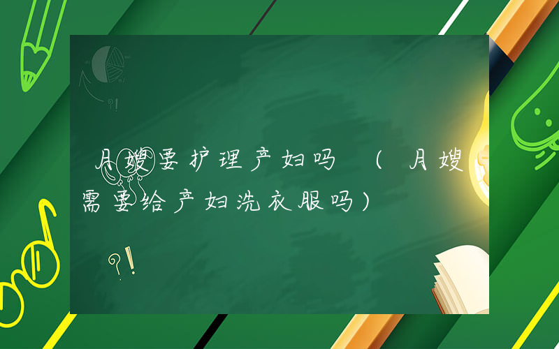 月嫂要护理产妇吗 (月嫂需要给产妇洗衣服吗)